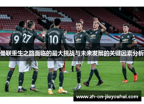 曼联重生之路面临的最大挑战与未来发展的关键因素分析