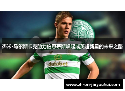 杰米·马尔斯卡克助力伯恩茅斯崛起成英超新星的未来之路