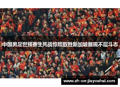 中国男足世预赛生死战惊险取胜新加坡展现不屈斗志 中国男足世预赛生死战惊险取胜新加坡展现不屈斗志