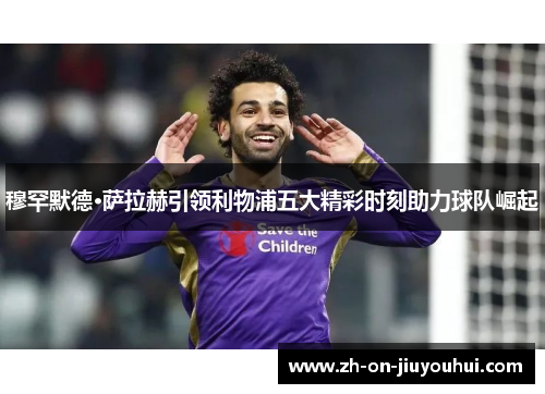 穆罕默德·萨拉赫引领利物浦五大精彩时刻助力球队崛起 穆罕默德·萨拉赫引领利物浦五大精彩时刻助力球队崛起