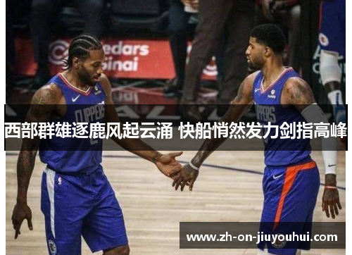 西部群雄逐鹿风起云涌 快船悄然发力剑指高峰 西部群雄逐鹿风起云涌 快船悄然发力剑指高峰