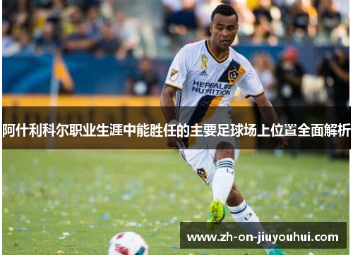 阿什利科尔职业生涯中能胜任的主要足球场上位置全面解析 阿什利科尔职业生涯中能胜任的主要足球场上位置全面解析