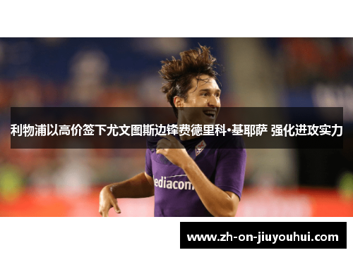 利物浦以高价签下尤文图斯边锋费德里科·基耶萨 强化进攻实力